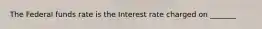 The Federal funds rate is the Interest rate charged on _______