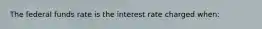 The federal funds rate is the interest rate charged when: