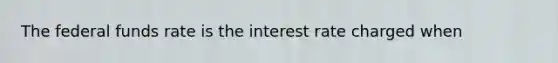 The federal funds rate is the interest rate charged when