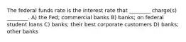 The federal funds rate is the interest rate that ________ charge(s) ________. A) the Fed; commercial banks B) banks; on federal student loans C) banks; their best corporate customers D) banks; other banks