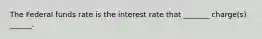 The Federal funds rate is the interest rate that _______ charge(s) ______.