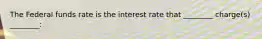 The Federal funds rate is the interest rate that ________ charge(s) ________: