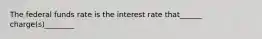 The federal funds rate is the interest rate that______ charge(s)________