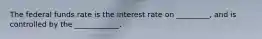 The federal funds rate is the interest rate on _________, and is controlled by the ____________,