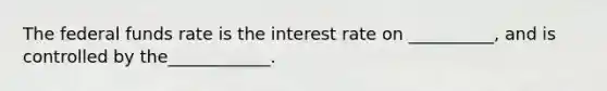 The federal funds rate is the interest rate on __________, and is controlled by the____________.