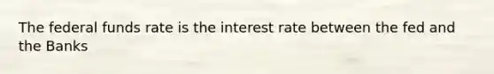 The federal funds rate is the interest rate between the fed and the Banks