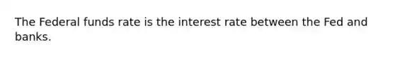 The Federal funds rate is the interest rate between the Fed and banks.