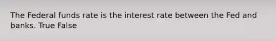 The Federal funds rate is the interest rate between the Fed and banks. True False