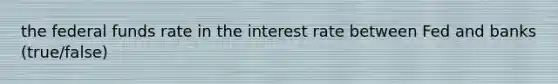 the federal funds rate in the interest rate between Fed and banks (true/false)