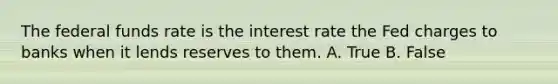 The federal funds rate is the interest rate the Fed charges to banks when it lends reserves to them. A. True B. False