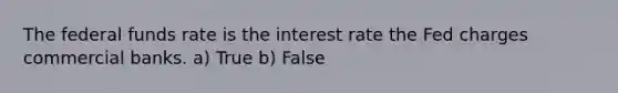 The federal funds rate is the interest rate the Fed charges commercial banks. a) True b) False