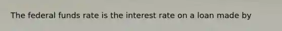 The federal funds rate is the interest rate on a loan made by