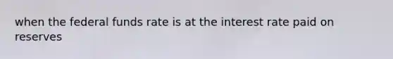 when the federal funds rate is at the interest rate paid on reserves