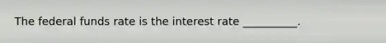 The <a href='https://www.questionai.com/knowledge/kbKnOFWr2b-federal-funds-rate' class='anchor-knowledge'>federal funds rate</a> is the interest rate __________.