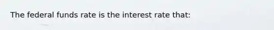 The federal funds rate is the interest rate that: