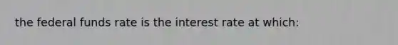 the federal funds rate is the interest rate at which: