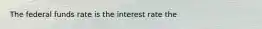 The federal funds rate is the interest rate the