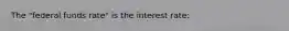 The "federal funds rate" is the interest rate: