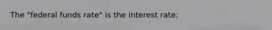 The "federal funds rate" is the interest rate: