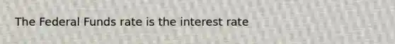 The Federal Funds rate is the interest rate