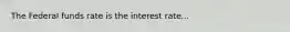 The Federal funds rate is the interest rate...