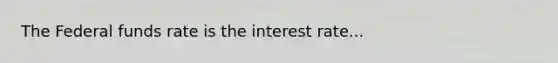 The Federal funds rate is the interest rate...