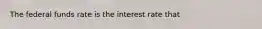 The federal funds rate is the interest rate that