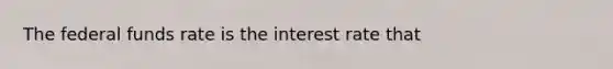 The federal funds rate is the interest rate that