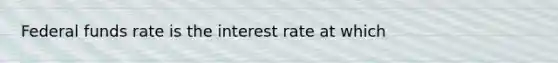 Federal funds rate is the interest rate at which