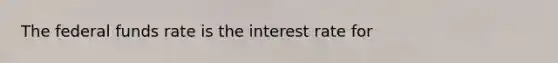 The federal funds rate is the interest rate for