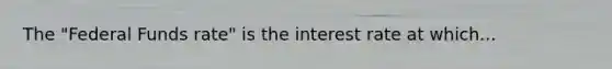 The "Federal Funds rate" is the interest rate at which...