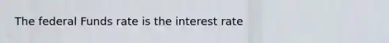 The federal Funds rate is the interest rate