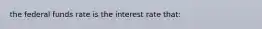 the federal funds rate is the interest rate that: