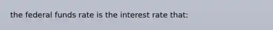 the federal funds rate is the interest rate that: