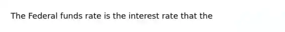 The Federal funds rate is the interest rate that the