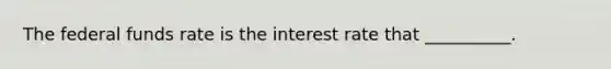 The federal funds rate is the interest rate that __________.