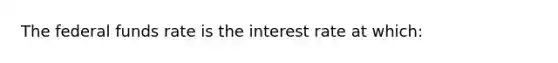 The federal funds rate is the interest rate at which: