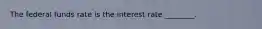 The federal funds rate is the interest rate ________.
