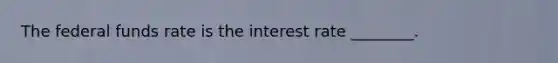 The federal funds rate is the interest rate ________.