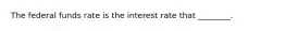 The federal funds rate is the interest rate that ________.