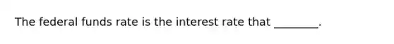 The federal funds rate is the interest rate that ________.