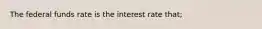 The federal funds rate is the interest rate that;