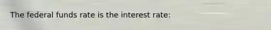 The federal funds rate is the interest rate: