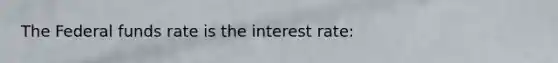 The Federal funds rate is the interest rate: