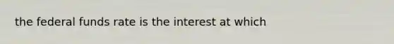 the federal funds rate is the interest at which