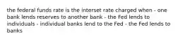 the federal funds rate is the interset rate charged when - one bank lends reserves to another bank - the Fed lends to individuals - individual banks lend to the Fed - the Fed lends to banks