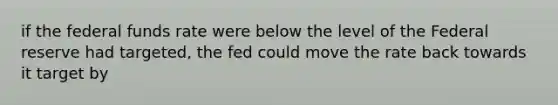if the federal funds rate were below the level of the Federal reserve had targeted, the fed could move the rate back towards it target by