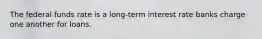 The federal funds rate is a long-term interest rate banks charge one another for loans.
