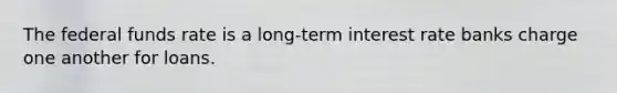 The federal funds rate is a long-term interest rate banks charge one another for loans.