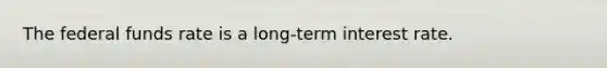 The federal funds rate is a long-term interest rate.